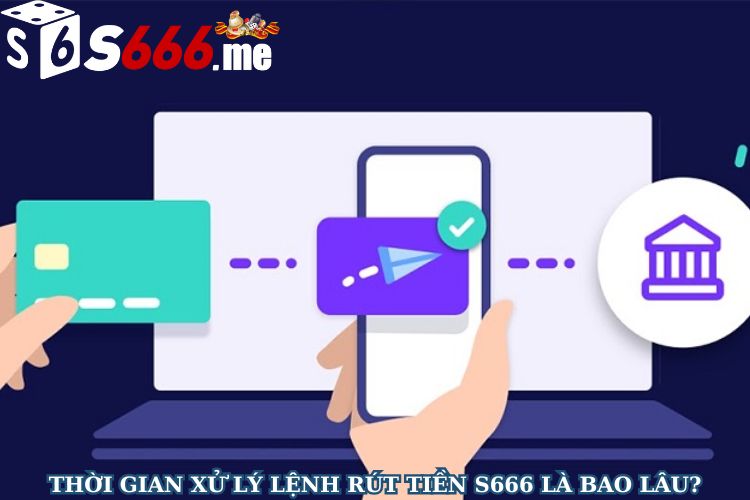 Thời gian xử lý lệnh rút tiền S666 là bao lâu?